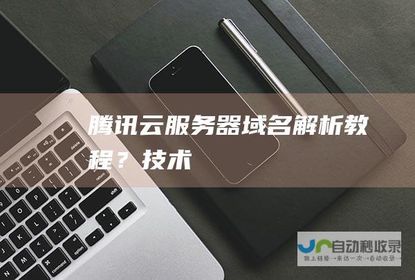 腾讯云服务器域名解析教程？-技术