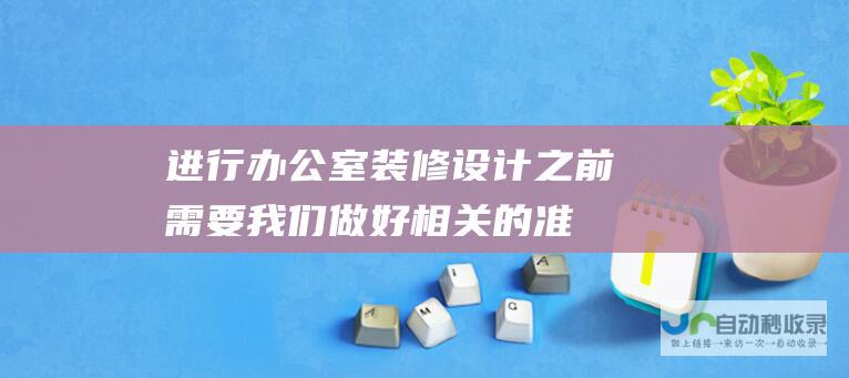 进行办公室装修设计之前,需要我们做好相关的准备！-房产