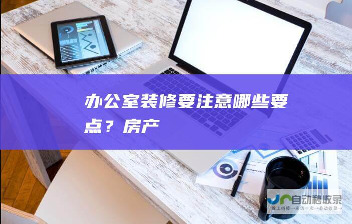 办公室装修要注意哪些要点？-房产